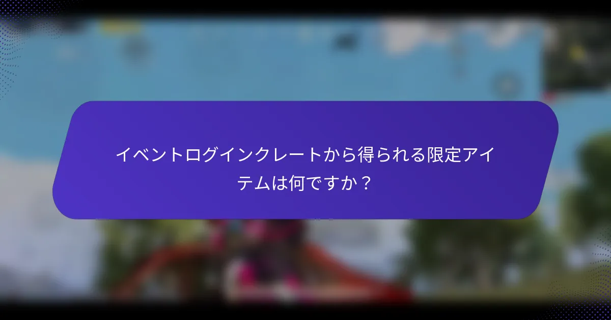 イベントログインクレートから得られる限定アイテムは何ですか？