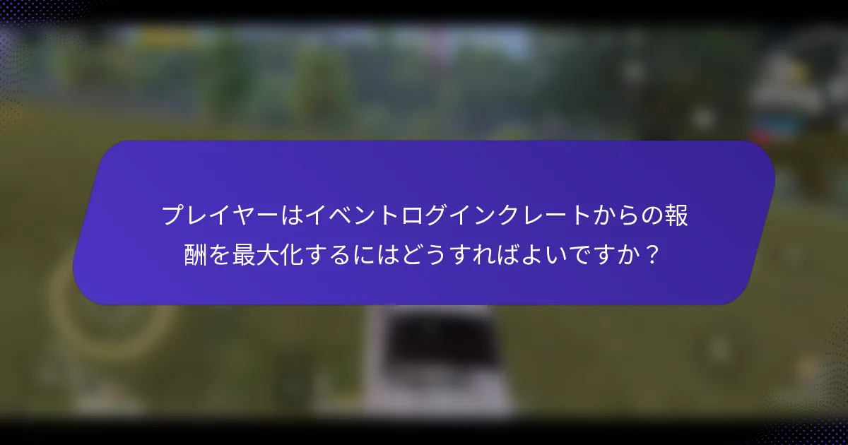 プレイヤーはイベントログインクレートからの報酬を最大化するにはどうすればよいですか？