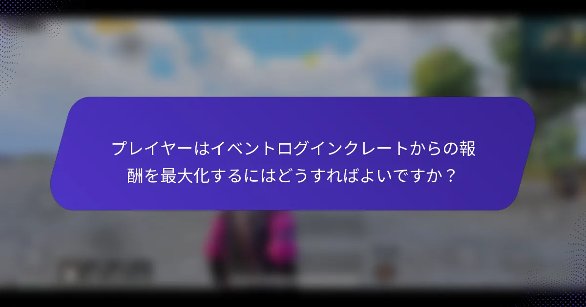 プレイヤーはイベントログインクレートからの報酬を最大化するにはどうすればよいですか？