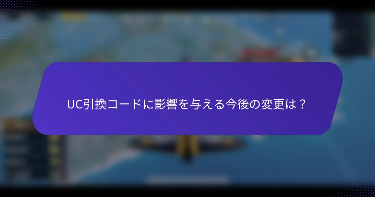 UC引換コードに影響を与える今後の変更は？