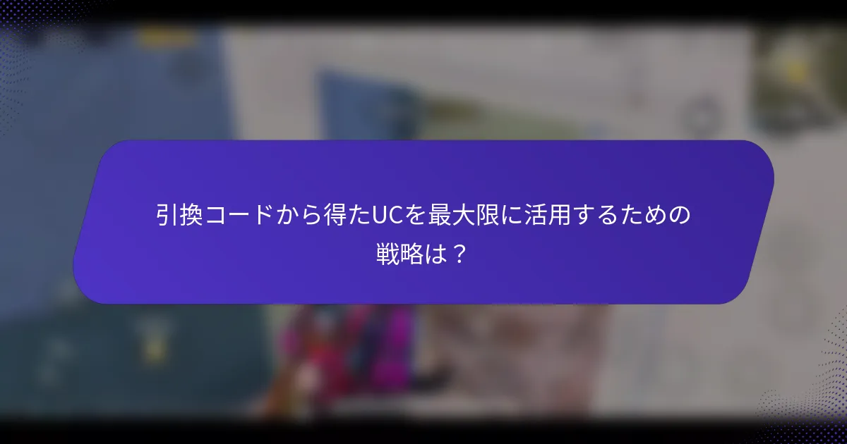引換コードから得たUCを最大限に活用するための戦略は？
